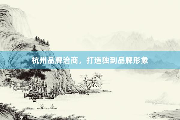 杭州品牌洽商，打造独到品牌形象