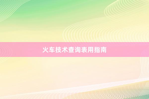 火车技术查询表用指南
