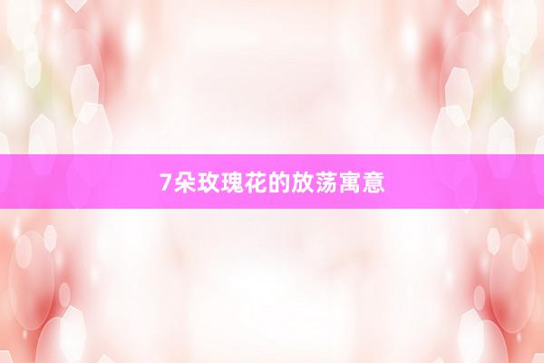 7朵玫瑰花的放荡寓意