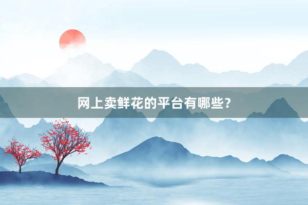 网上卖鲜花的平台有哪些？