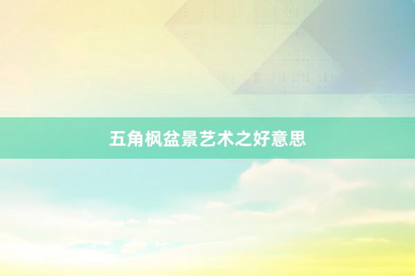 五角枫盆景艺术之好意思