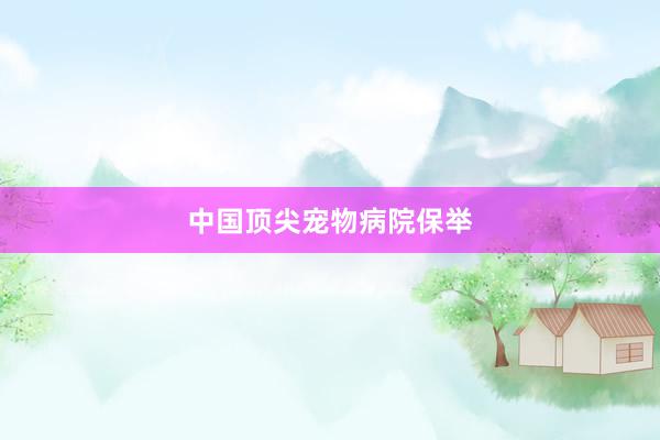 中国顶尖宠物病院保举